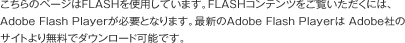 ������̃y�[�W��FLASH���g�p���Ă��܂��BFLASH�R���e���c���������������ɂ́AAdobe Flash Player���K�v�ƂȂ�܂��B�ŐV��Adobe Flash Player�� Adobe�Ђ̃T�C�g��薳���Ń_�E�����[�h�\�ł��B