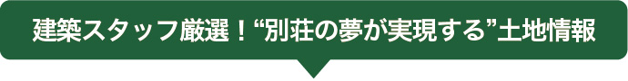 建築スタッフ厳選!“別荘の夢が実現する”土地情報